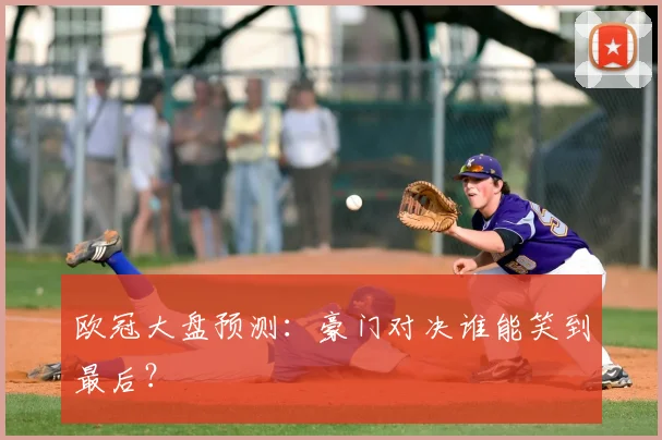 欧冠大盘预测:豪门对决谁能笑到最后?