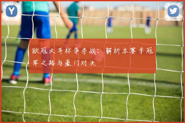 欧冠大耳杯争夺战:解析本赛季冠军之路与豪门对决