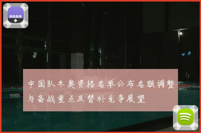 中国队冬奥资格名单公布名额调整与备战重点及替补竞争展望