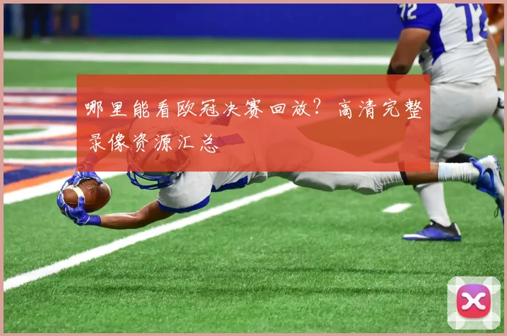 哪里能看欧冠决赛回放?高清完整录像资源汇总