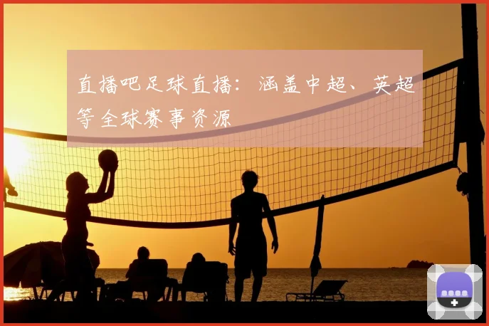 直播吧足球直播：涵盖中超、英超等全球赛事资源