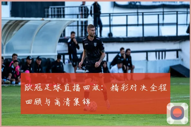 欧冠足球直播回放:精彩对决全程回顾与高清集锦