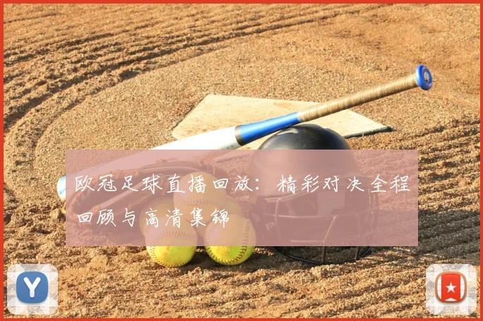 欧冠足球直播回放:精彩对决全程回顾与高清集锦