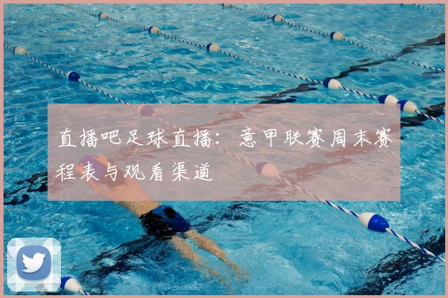 直播吧足球直播：意甲联赛周末赛程表与观看渠道