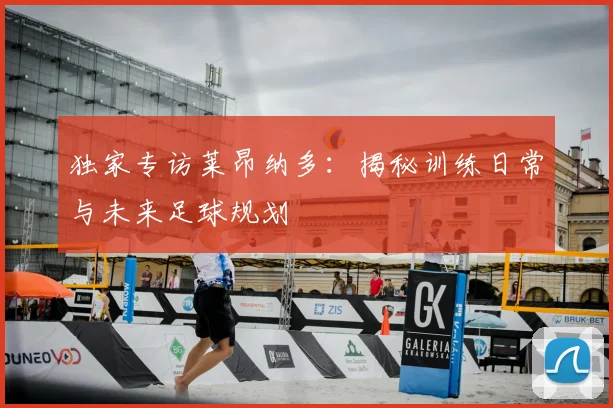 独家专访莱昂纳多:揭秘训练日常与未来足球规划