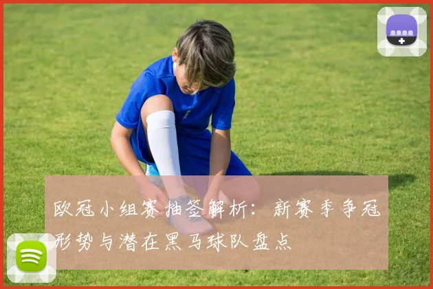 欧冠小组赛抽签解析:新赛季争冠形势与潜在黑马球队盘点