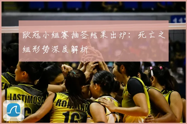 欧冠小组赛抽签结果出炉：死亡之组形势深度解析