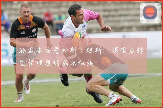 独家专访詹姆斯·琼斯：退役后转型管理层的成功秘诀