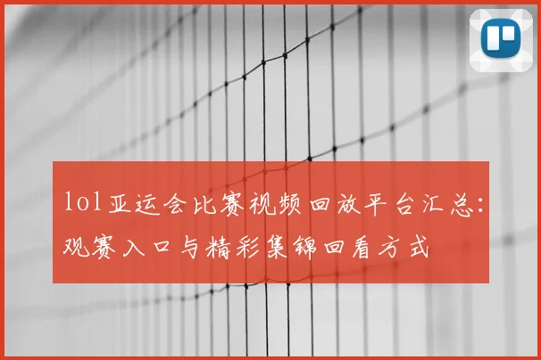 lol亚运会比赛视频回放平台汇总：观赛入口与精彩集锦回看方式