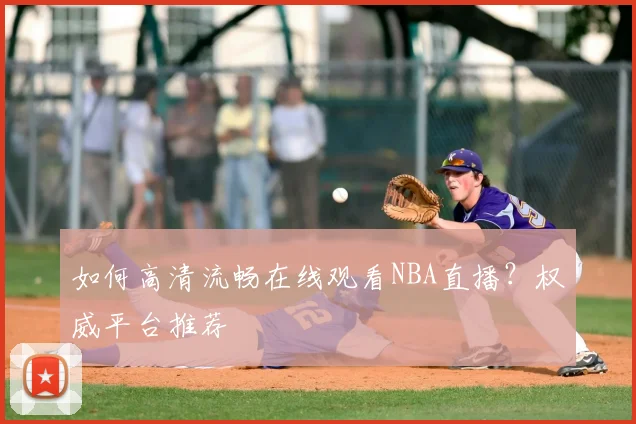 如何高清流畅在线观看NBA直播？权威平台推荐
