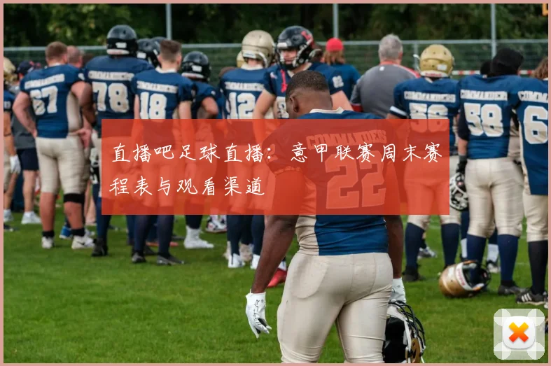 直播吧足球直播：意甲联赛周末赛程表与观看渠道