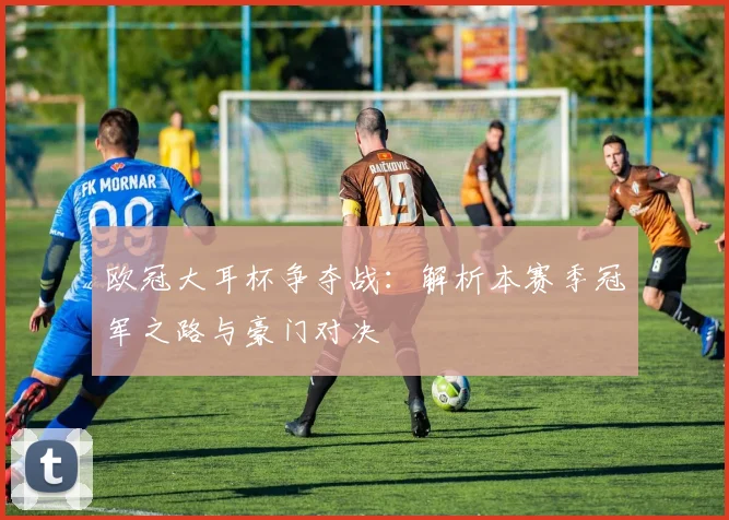 欧冠大耳杯争夺战:解析本赛季冠军之路与豪门对决