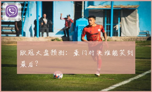 欧冠大盘预测:豪门对决谁能笑到最后?