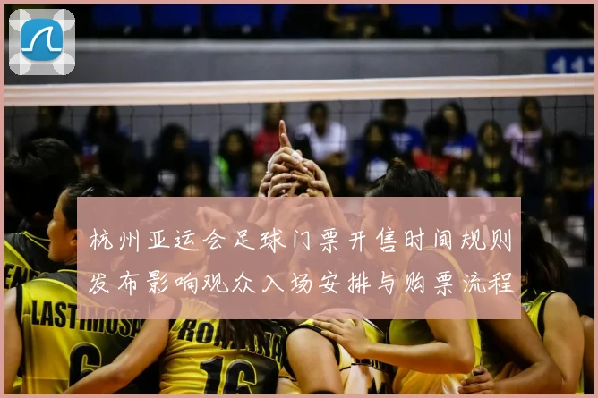杭州亚运会足球门票开售时间规则发布影响观众入场安排与购票流程